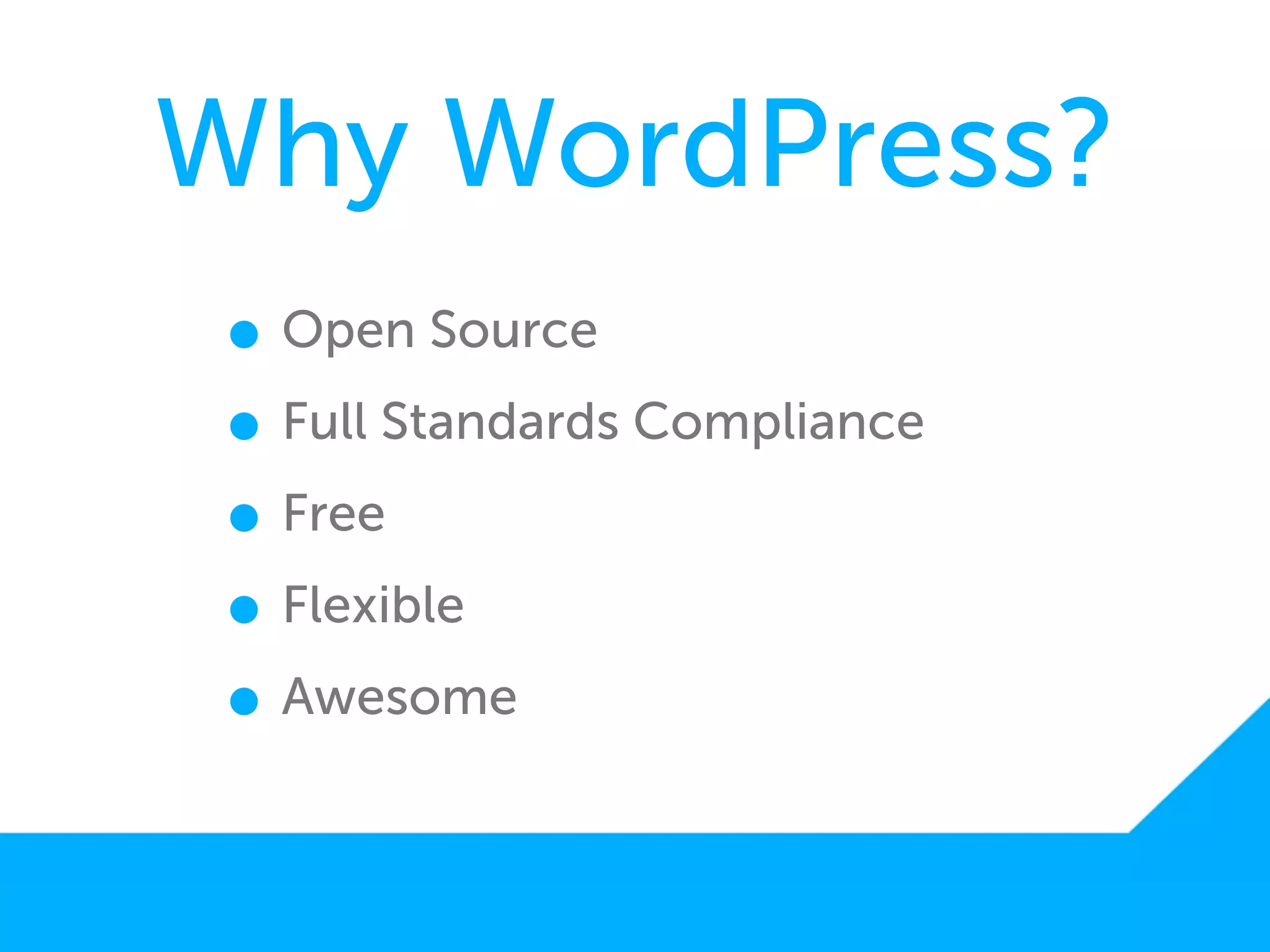 Why WordPress?
 • Open Source
 • Full Standards Compliance
 • Free
 • Flexible
 • Awesome
 