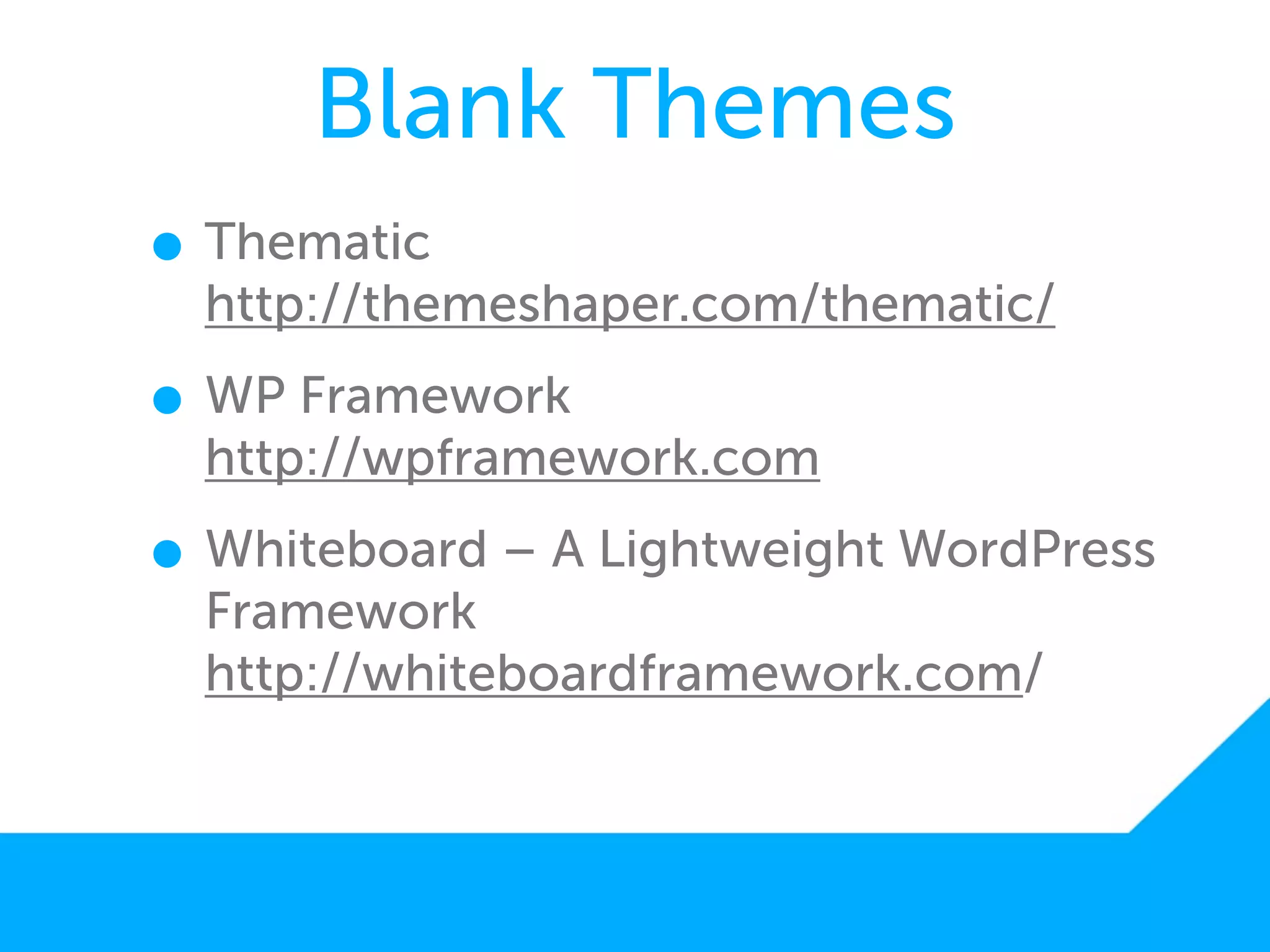 Blank Themes
• Thematic
  http://themeshaper.com/thematic/

• WP Framework
  http://wpframework.com

• Whiteboard – A Lightweight WordPress
  Framework
  http://whiteboardframework.com/
 