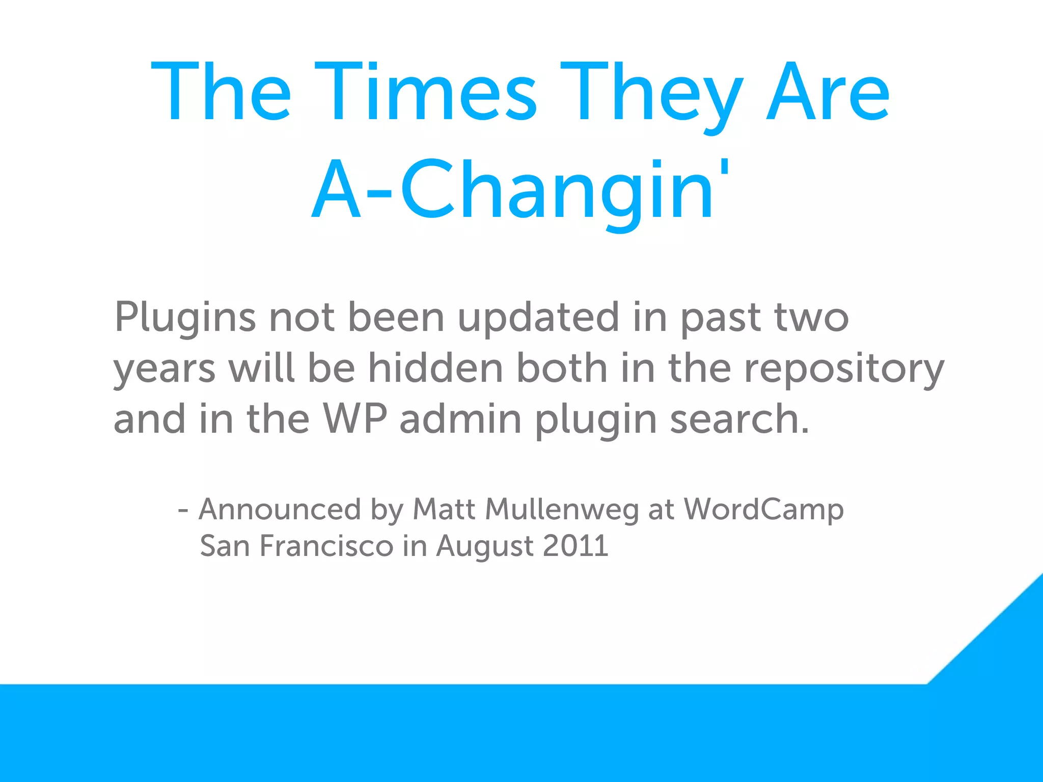 The Times They Are
     A-Changin'
Plugins not been updated in past two
years will be hidden both in the repository
and in the WP admin plugin search.

   - Announced by Matt Mullenweg at WordCamp
     San Francisco in August 2011
 