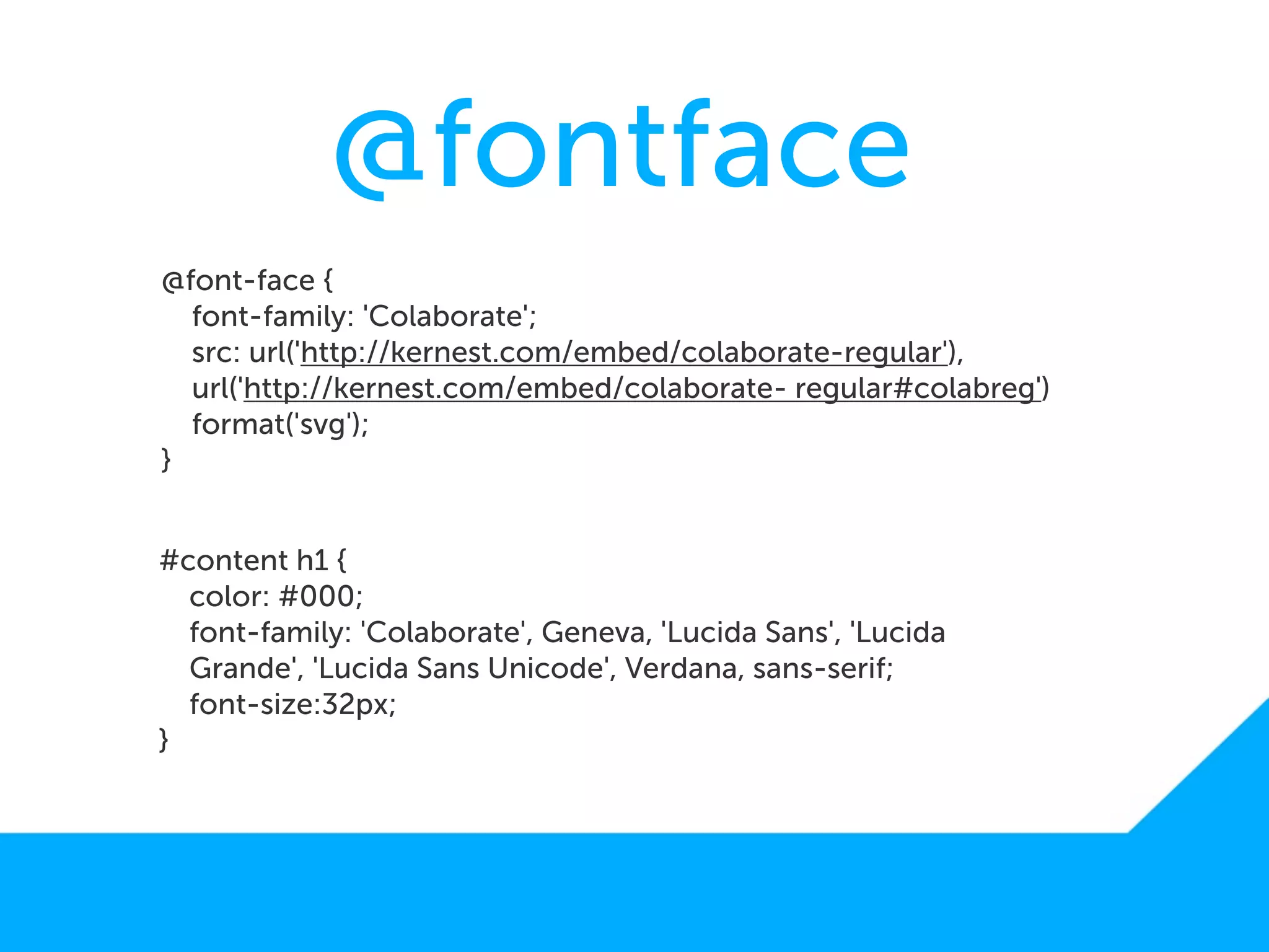 @fontface
@font-face {
  font-family: 'Colaborate';
  src: url('http://kernest.com/embed/colaborate-regular'),
  url('http://kernest.com/embed/colaborate- regular#colabreg')
  format('svg');
}


#content h1 {
  color: #000;
  font-family: 'Colaborate', Geneva, 'Lucida Sans', 'Lucida
  Grande', 'Lucida Sans Unicode', Verdana, sans-serif;
  font-size:32px;
}
 