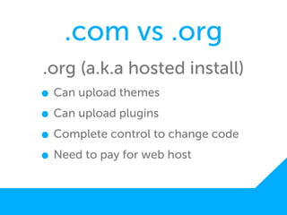 .com vs .org
.org (a.k.a hosted install)
• Can upload themes
• Can upload plugins
• Complete control to change code
• Need to pay for web host
 
