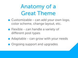 Anatomy of a
        Great Theme
• Customizable - can add your own logo,
  color scheme, change layout, etc.

• Flexible - can handle a variety of
  diﬀerent post types

• Adaptable - can grow with your needs
• Ongoing support and upgrades
 