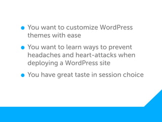• You want to customize WordPress
  themes with ease

• You want to learn ways to prevent
  headaches and heart-attacks when
  deploying a WordPress site

• You have great taste in session choice
 