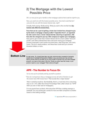 @guaranteedrate facebook.com/guaranteedRate 4
2) The Mortgage with the Lowest
Possible Price
OK, so now you've got a handle on the mortgage options that could be right for you.
Now, you want one with the lowest possible price. How hard could that be?
Just pick the one with the lowest interest rate, right?
Actually, that's wrong. Really wrong. What you want is the one that has the
lowest rate AND the lowest fees.
Fees that can be a part of getting a home loan include fees charged to you
by the bank or mortgage company (called "origination fees"), an appraisal
fee (the cost to have a home independently valued by an appraiser), title
fees (the fee charged to you by a title company to register your mortgage),
fees paid to get a lower than market interest rate for a loan (called "discount
points") and other potential fees that could arise during your mortgage
process (examples could include document fees, other filing fees, and many
more). The list is nearly endless, and these fees could add up to several
thousand dollars or more.
It's real money. So, though these fees may look miniscule when compared to borrowing
several tens or hundreds of thousands of dollars to buy your home (you may not even
write an actual check for the fees as you may be able to roll them into your total mortgage
amount!), you have to think about it like this: Would you rather have that money in your
pocket or spent on your mortgage? That's what we thought!
APR - The Number to Focus On
So by now you're probably asking yourself a question:
"How do Icomparison shop a mortgage across all sorts of lenders to get
the lowest rate AND lowest fees? That sounds like a major hassle."
Well, it certainly would be. But thankfully, there's a much less time consuming
way to do it. It's called the Annual Percentage Rate (often shown as "APR"
when you see or hear ads for mortgages).
For any sports fans out there, think about the APR like a batting average in
baseball. You can quickly get a sense for how one hitter compares to another
based on the batting average.
Bottom Line
 