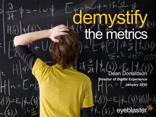 demystify
                                          the metrics

                                                  Dean Donaldson
                                            Director of Digital Experience
                                                            January 2010




© 2008 Eyeblaster. All rights reserved
 