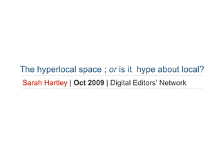   The hyperlocal space ;  or  is it   hype about local? Sarah Hartley   |  Oct 2009  | Digital Editors’ Network 