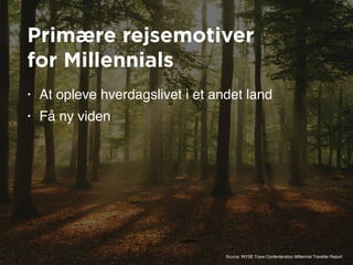 Primære rejsemotiver 
for Millennials
• At opleve hverdagslivet i et andet land
• Få ny viden
Source: WYSE Trave Conferderation Millennial Traveller Report
 