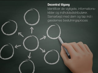 Decentral tilgang 
Identiﬁcer de vigtigste, informations-
kilder og indholdsdistributører.
Samarbejd med dem og tap ind i
gæsternes beslutningsproces
 