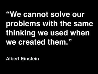 “We cannot solve our
problems with the same
thinking we used when
we created them.”
Albert Einstein
 
