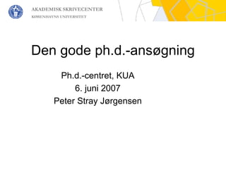 Den gode ph.d.-ansøgning Ph.d.-centret, KUA 6. juni 2007 Peter Stray Jørgensen 