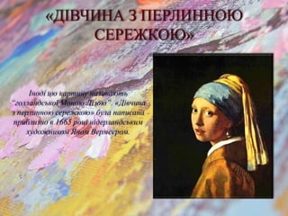 «ДІВЧИНА З ПЕРЛИННОЮ
СЕРЕЖКОЮ»
Іноді цю картину називають
“голландської Моною Лізою”. «Дівчина
з перлинною сережкою» була написана
приблизно в 1665 році нідерландським
художником Яном Вермеєром.
 