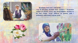 Ці жінки, їхні долі - такі різні.
Але їх об’єднує велика сила таланту і безмежна
любов до рідної землі, що, безсумнівно, вплинула
на їхні твори, котрі дійшли до наших днів і
зачіпають найтонші струни душі.
 