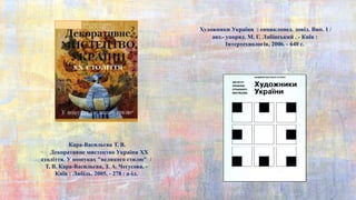 Кара-Васильєва Т. В.
Декоративне мистецтво України XX
століття. У пошуках "великого стилю" /
Т. В. Кара-Васильєва, З. А. Чегусова. -
Київ : Либідь, 2005. - 278 : a-іл.
Художники України : енциклопед. довід. Вип. 1 /
авт.- упоряд. М. Г. Лабінський . - Київ :
Інтертехнологія, 2006. - 640 с.
 