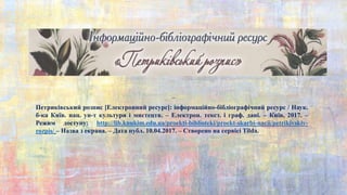 Петриківський розпис [Електронний ресурс]: інформаційно-бібліографічний ресурс / Наук.
б-ка Київ. нац. ун-т культури і мистецтв. – Електрон. текст. і граф. дані. – Київ, 2017. –
Режим доступу: http://lib.knukim.edu.ua/proekti-biblioteki/proekt-skarbi-nacii/petrikivskiy-
rozpis/ – Назва з екрана. – Дата публ. 10.04.2017. – Створено на сервісі Tilda.
–
 