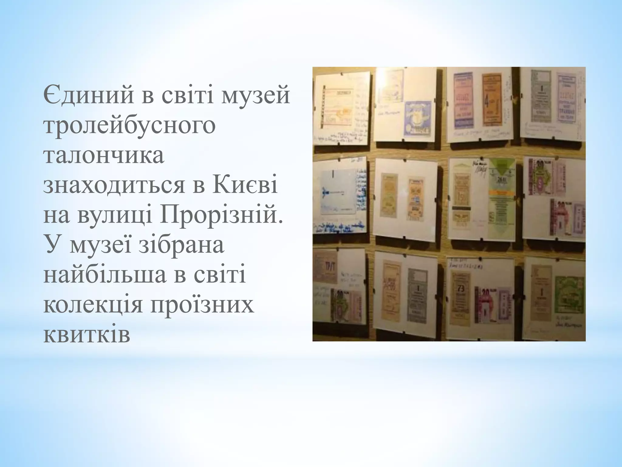 Єдиний в світі музей
тролейбусного
талончика
знаходиться в Києві
на вулиці Прорізній.
У музеї зібрана
найбільша в світі
колекція проїзних
квитків
 