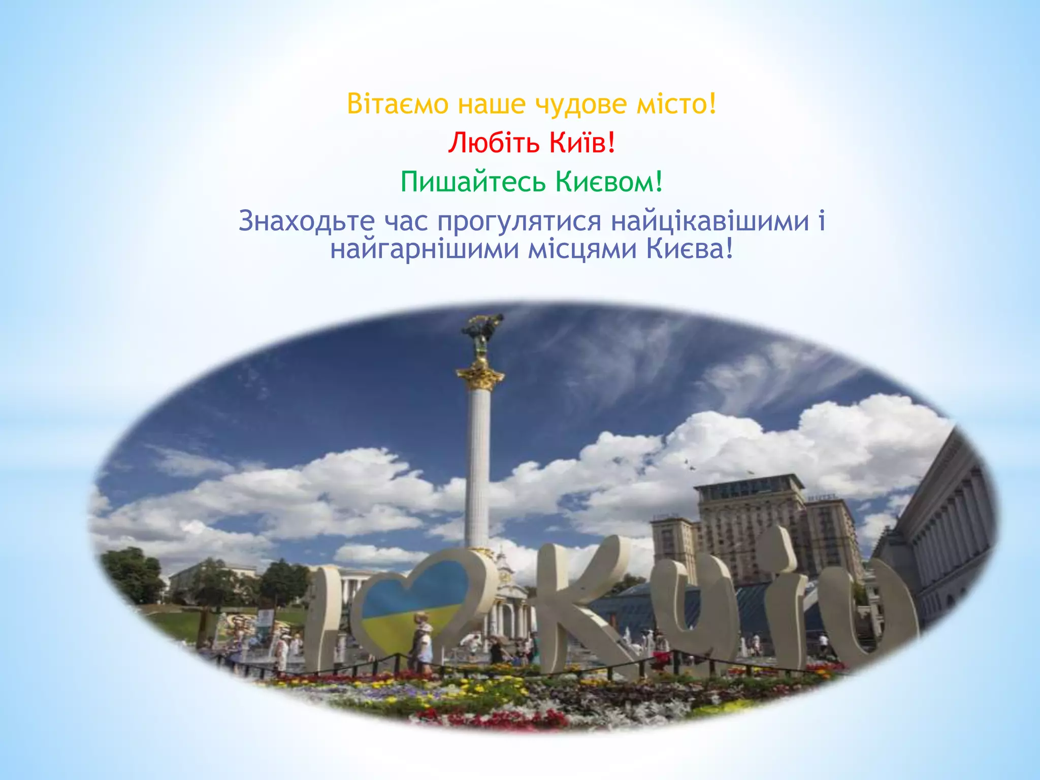 Вітаємо наше чудове місто!
Любіть Київ!
Пишайтесь Києвом!
Знаходьте час прогулятися найцікавішими і
найгарнішими місцями Києва!
 