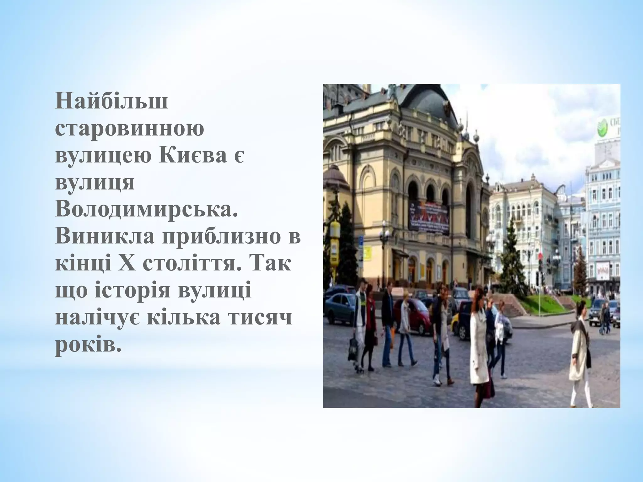 Найбільш
старовинною
вулицею Києва є
вулиця
Володимирська.
Виникла приблизно в
кінці X століття. Так
що історія вулиці
налічує кілька тисяч
років.
 