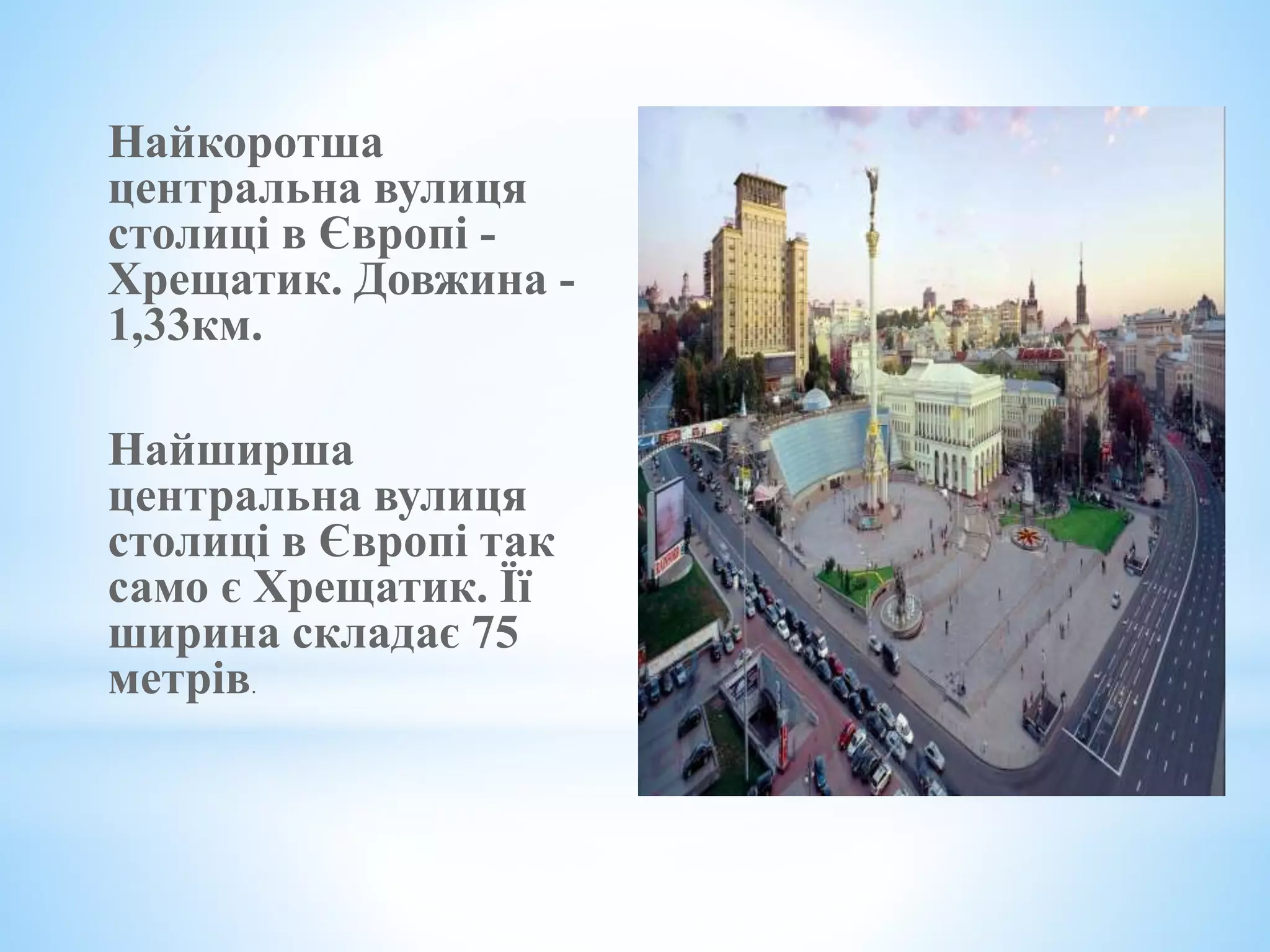 Найкоротша
центральна вулиця
столиці в Європі -
Хрещатик. Довжина -
1,33км.
Найширша
центральна вулиця
столиці в Європі так
само є Хрещатик. Її
ширина складає 75
метрів.
 