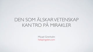 DEN SOM ÄLSKARVETENSKAP
KANTRO PÅ MIRAKLER
Micael Grenholm
helapingsten.com
 