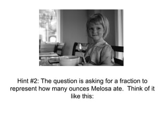 Hint #2: The question is asking for a fraction to represent how many ounces Melosa ate.  Think of it like this: 