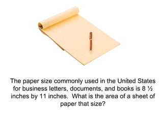 The paper size commonly used in the United States for business letters, documents, and books is 8 ½ inches by 11 inches.  What is the area of a sheet of paper that size? 