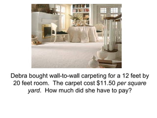 Debra bought wall-to-wall carpeting for a 12 feet by 20 feet room.  The carpet cost $11.50  per square yard .  How much did she have to pay? 