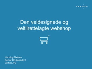 Den veldesignede og
veltilrettelagte webshop
Henning Nielsen
Senior UX-konsulent
Vertica A/S
 