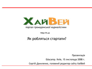 портал гр омадянської  журнал і стики http://h.ua Презентац і я Educamp.  Ки їв,  15  листопада  2008   г. Серг і й Даниленко, г о л о вн и й редактор сайт у ХайВей Як робляться стартапи? 