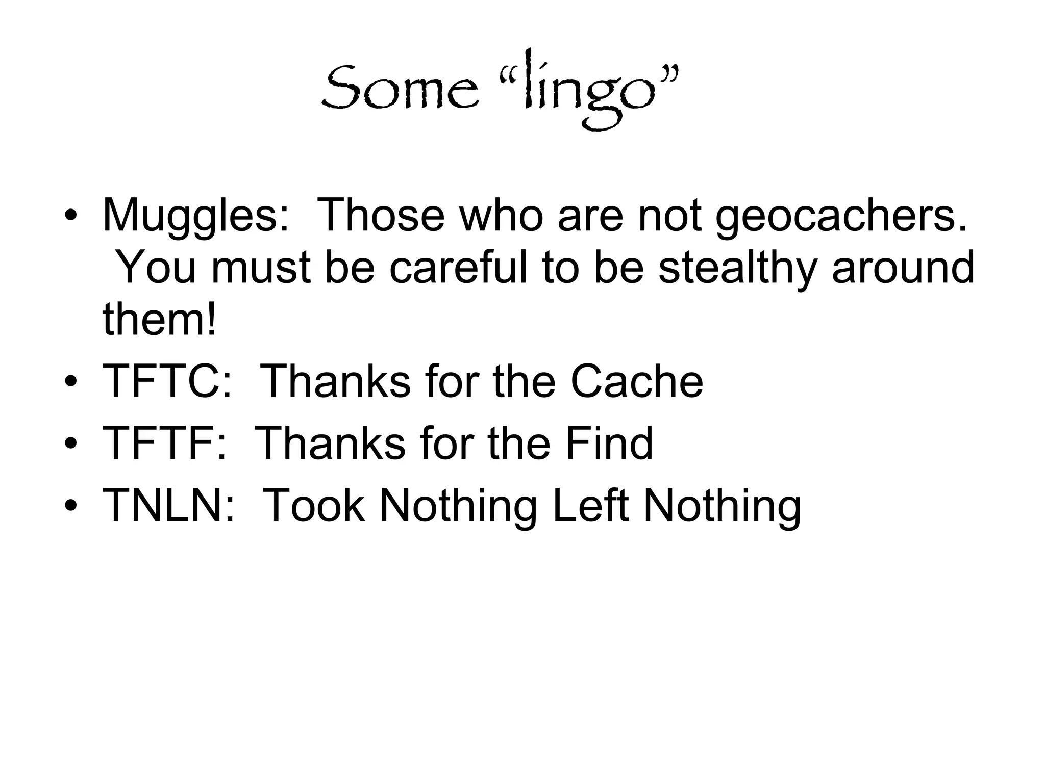 Some “lingo”   Muggles:  Those who are not geocachers.  You must be careful to be stealthy around them!  TFTC:  Thanks for the Cache TFTF:  Thanks for the Find TNLN:  Took Nothing Left Nothing 
