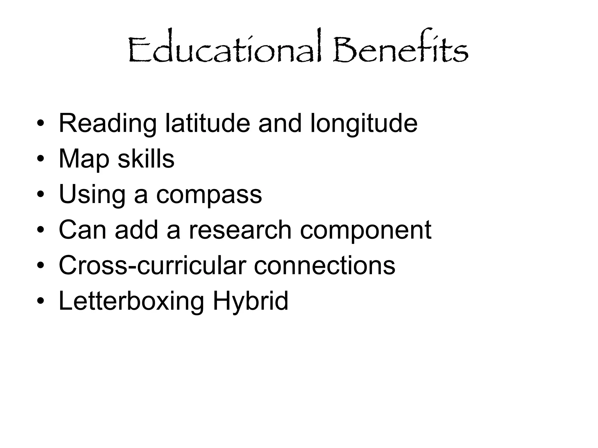 Educational Benefits Reading latitude and longitude Map skills Using a compass Can add a research component Cross-curricular connections Letterboxing Hybrid 