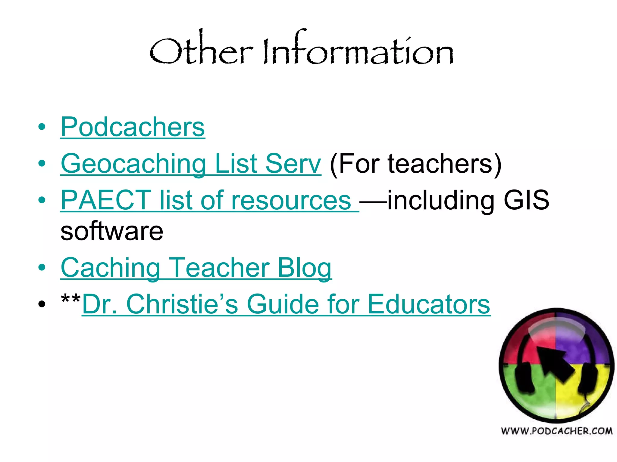 Other Information   Podcachers Geocaching List Serv  (For teachers) PAECT list of resources  —including GIS software Caching Teacher Blog ** Dr. Christie’s Guide for Educators 