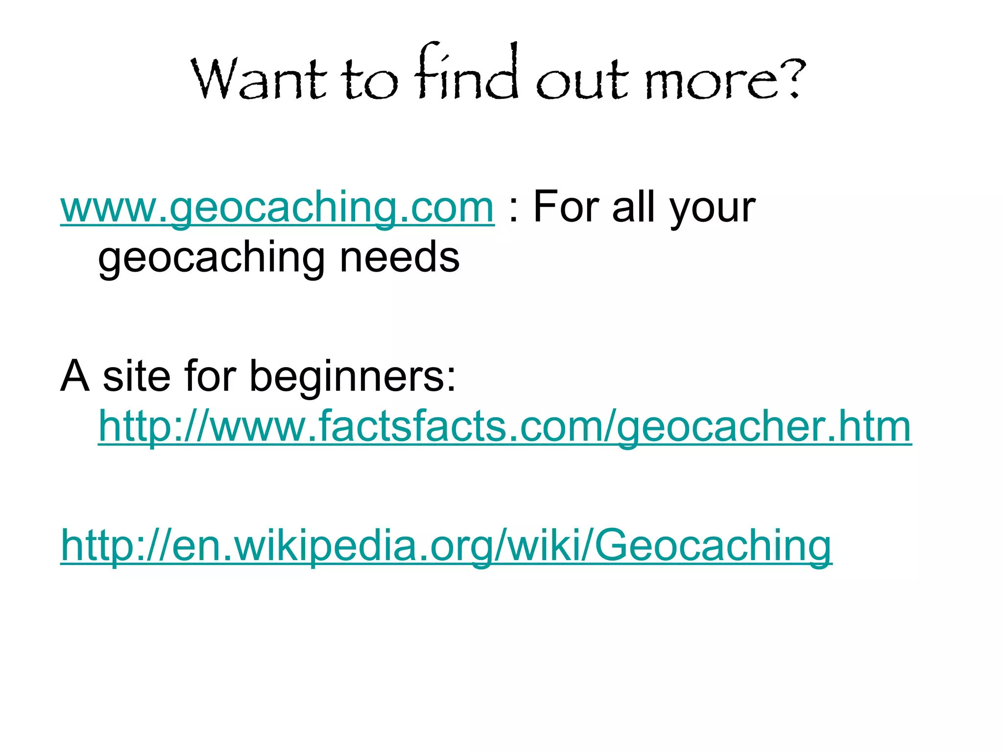 Want to find out more? www.geocaching.com  : For all your geocaching needs A site for beginners:  http://www.factsfacts.com/geocacher.htm http://en.wikipedia.org/wiki/Geocaching   