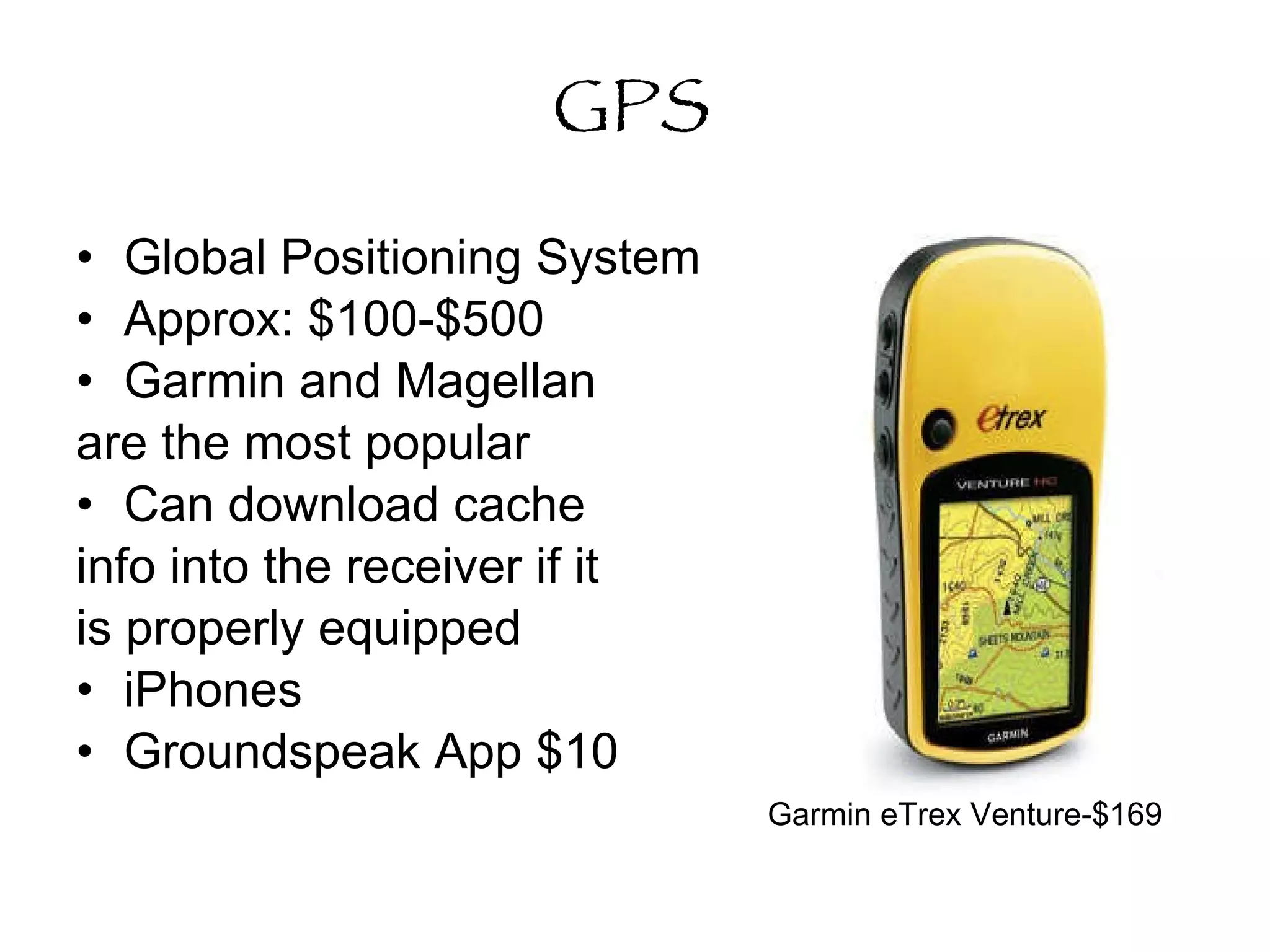 GPS Global Positioning System Approx: $100-$500  Garmin and Magellan are the most popular Can download cache info into the receiver if it is properly equipped iPhones Groundspeak App $10 Garmin eTrex Venture-$169 