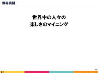 207	
Copyright (C) 2014 DeNA Co.,Ltd. All Rights Reserved.
世界展開
世界中の人々の
楽しさのマイニング
 