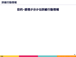 46	
Copyright (C) 2014 DeNA Co.,Ltd. All Rights Reserved.
詳細行動情報
目的・感情が分かる詳細行動情報
 