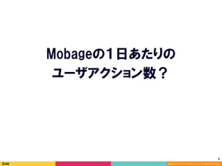 5	
Copyright (C) 2014 DeNA Co.,Ltd. All Rights Reserved.
Mobageの１日あたりの
ユーザアクション数？
 
