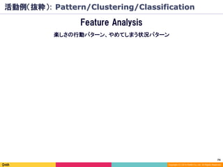 74	
Copyright (C) 2014 DeNA Co.,Ltd. All Rights Reserved.
Feature Analysis
楽しさの行動パターン、やめてしまう状況パターン
活動例（抜粋）: Pattern/Clustering/Classification
 