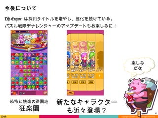 Copyright	
  (C)	
  DeNA	
  Co.,Ltd.	
  All	
  Rights	
  Reserved.	
  
今後について
Lift  Engine  は採⽤用タイトルを増やし、進化を続けている。 　
パズル戦隊デナレンジャーのアップデートもお楽しみに！
 　
37	
  
恐怖と快楽の遊園地	
  
狂楽園
新たなキャラクター
も近々登場？
楽しみ	
  
だな
 
