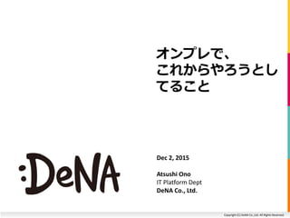 Copyright (C) DeNA Co.,Ltd. All Rights Reserved.
オンプレで、
これからやろうとし
てること
Dec 2, 2015
Atsushi Ono
IT Platform Dept
DeNA Co., Ltd.
 