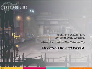 Copyright © DeNA Co.,Ltd. All Rights Reserved.
CreateJS-Lite and WebGL
When the children cry,
let them know we tried.
White Lion - When The Children Cry
 