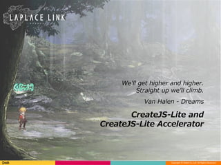 Copyright © DeNA Co.,Ltd. All Rights Reserved.
CreateJS-Lite and
CreateJS-Lite Accelerator
We'll get higher and higher.
Straight up we’ll climb.
Van Halen - Dreams
 