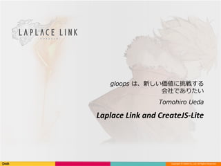 Copyright © DeNA Co.,Ltd. All Rights Reserved.
Laplace Link and CreateJS-Lite
gloops は、新しい価値に挑戦する
会社でありたい
Tomohiro Ueda
 