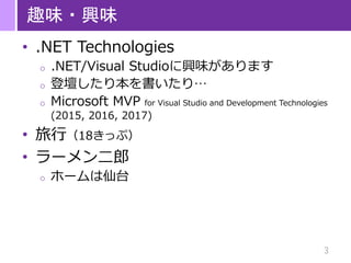 3
趣味・興味
• .NET Technologies
o .NET/Visual Studioに興味があります
o 登壇したり本を書いたり…
o Microsoft MVP for Visual Studio and Development ...