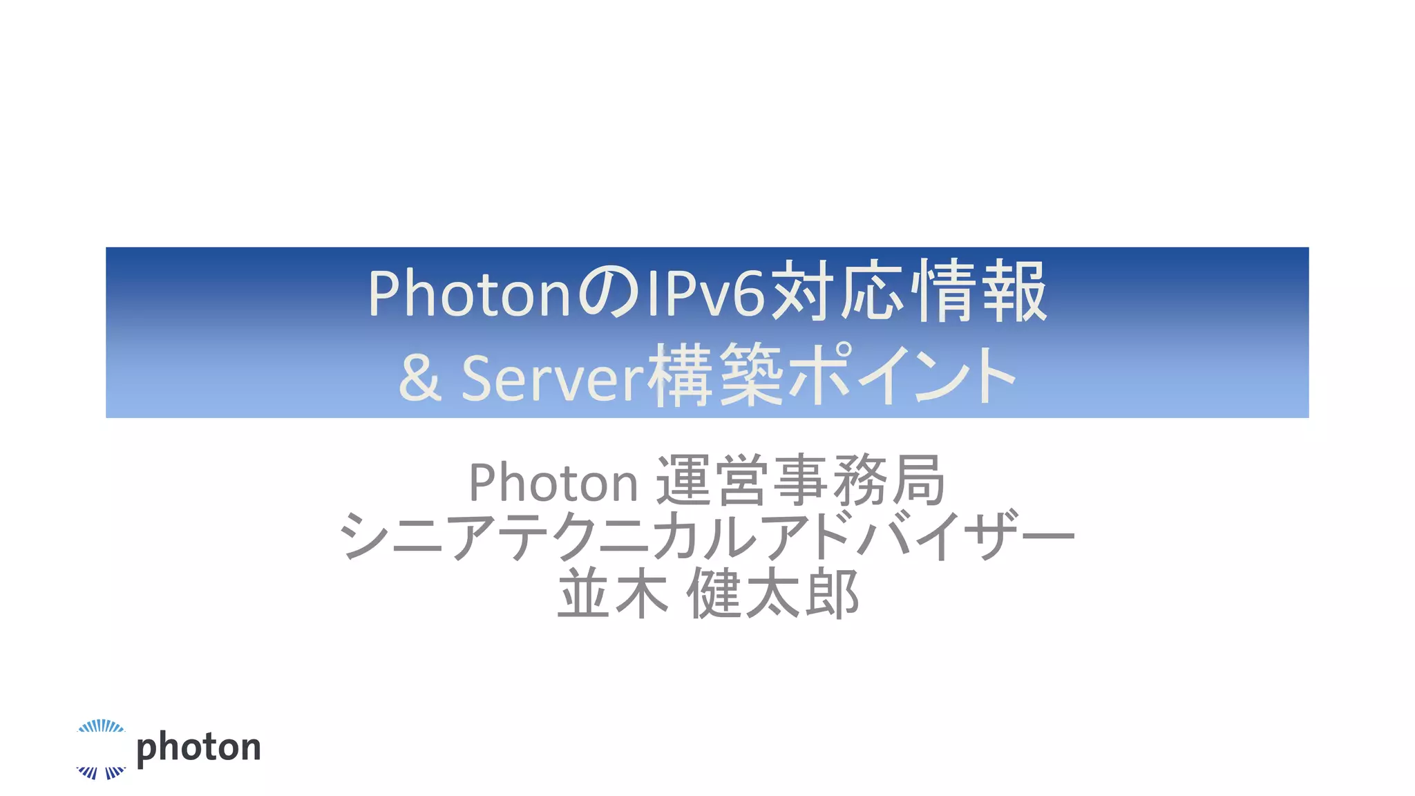 PhotonのIPv6対応情報
& Server構築ポイント
Photon 運営事務局
シニアテクニカルアドバイザー
並木 健太郎
 