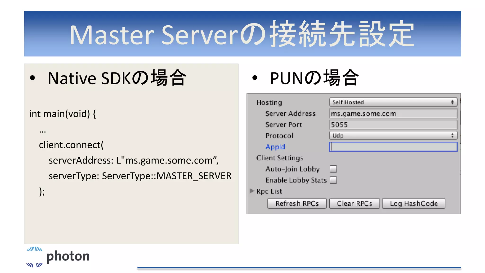 Master Serverの接続先設定
• Native SDKの場合
int main(void) {
…
client.connect(
serverAddress: L"ms.game.some.com”,
serverType: ServerType::MASTER_SERVER
);
• PUNの場合
 