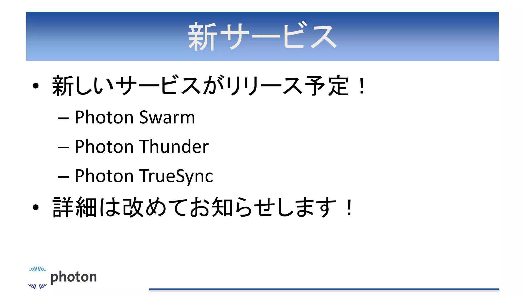 新サービス
• 新しいサービスがリリース予定！
– Photon Swarm
– Photon Thunder
– Photon TrueSync
• 詳細は改めてお知らせします！
 