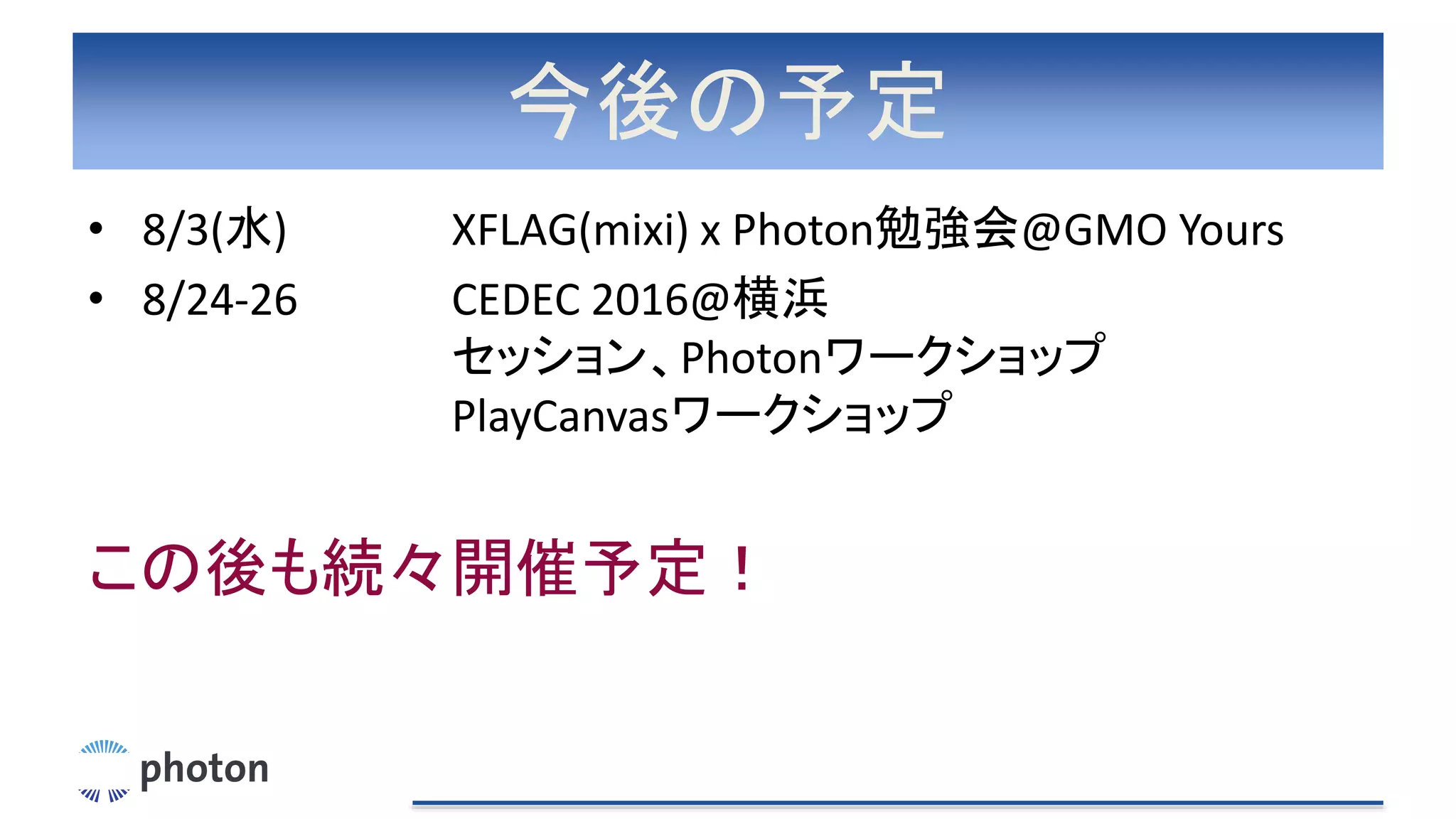 今後の予定
• 8/3(水) XFLAG(mixi) x Photon勉強会@GMO Yours
• 8/24-26 CEDEC 2016@横浜
セッション、Photonワークショップ
PlayCanvasワークショップ
この後も続々開催予定！
 