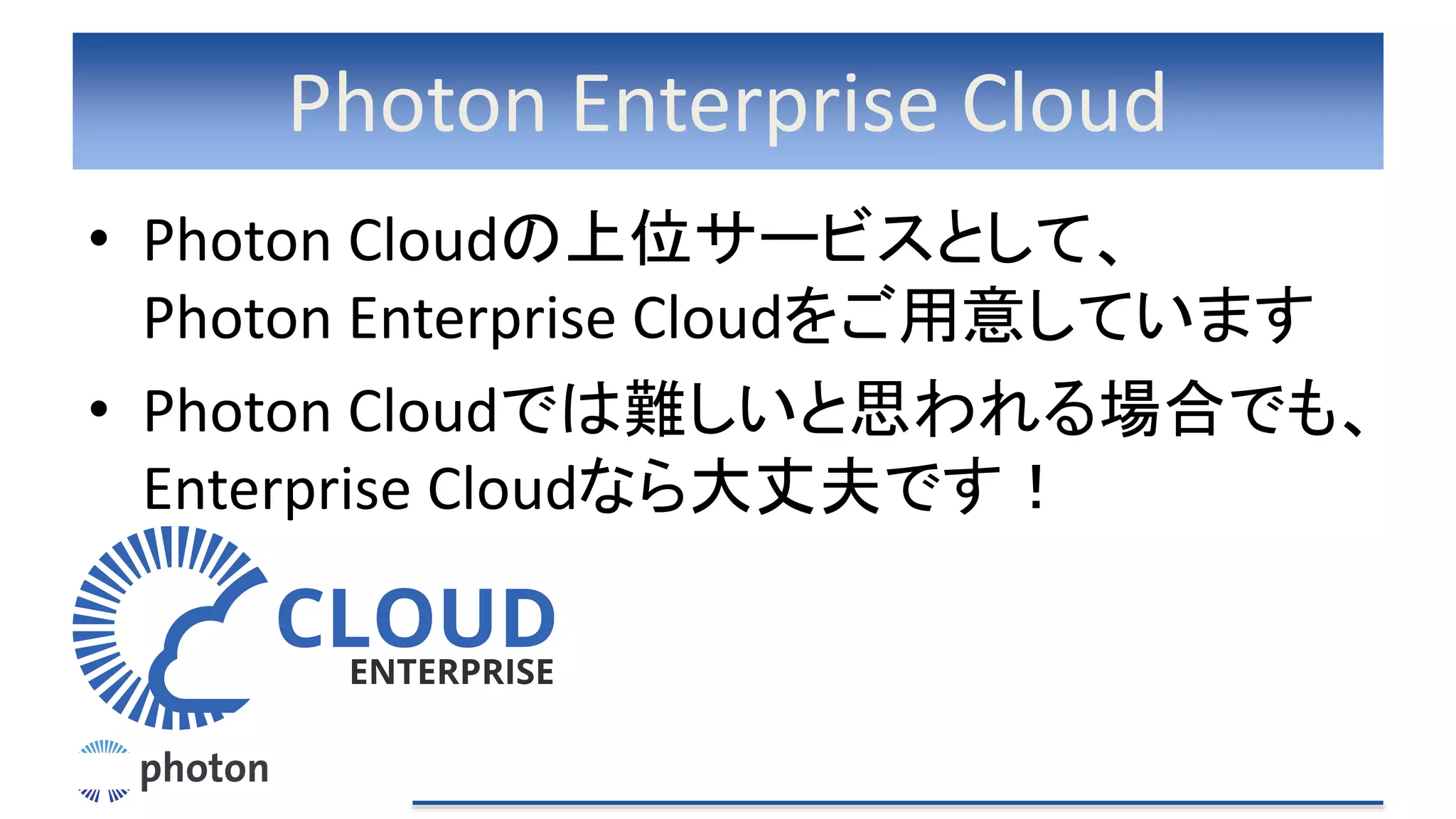 Photon Enterprise Cloud
• Photon Cloudの上位サービスとして、
Photon Enterprise Cloudをご用意しています
• Photon Cloudでは難しいと思われる場合でも、
Enterprise Cloudなら大丈夫です！
 