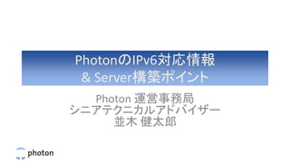 PhotonのIPv6対応情報
& Server構築ポイント
Photon 運営事務局
シニアテクニカルアドバイザー
並木 健太郎
 
