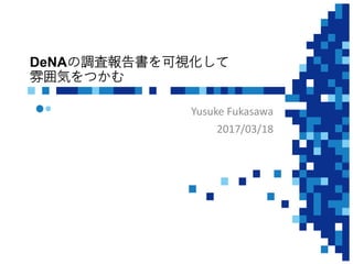 DeNAの調査報告書を可視化して
雰囲気をつかむ
Yusuke Fukasawa
2017/03/18
 